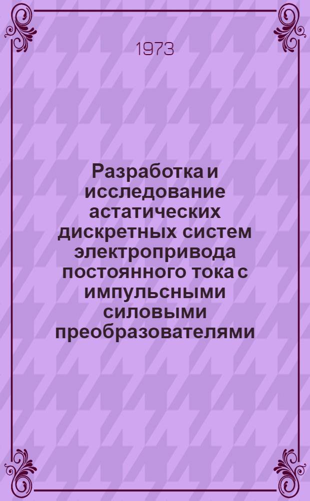 Разработка и исследование астатических дискретных систем электропривода постоянного тока с импульсными силовыми преобразователями : Автореф. дис. на соиск. учен. степени канд. техн. наук : (05.232)