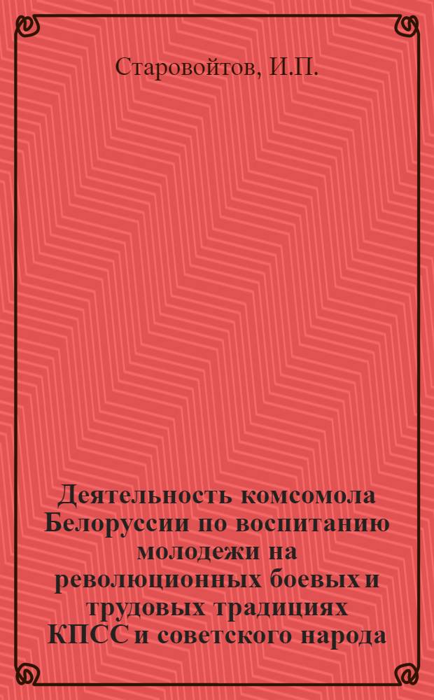 Деятельность комсомола Белоруссии по воспитанию молодежи на революционных боевых и трудовых традициях КПСС и советского народа (1961-1967 гг.) : Автореф. дис. на соискание учен. степени канд. ист. наук : (570)