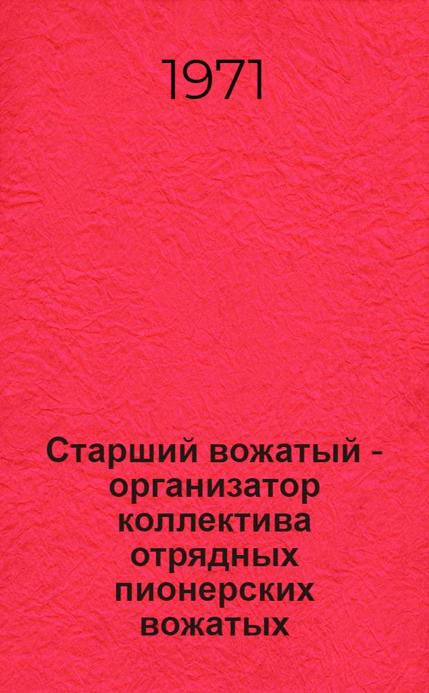 Старший вожатый - организатор коллектива отрядных пионерских вожатых : Памятка в помощь старшим пионерским вожатым, пед. коллективам школ