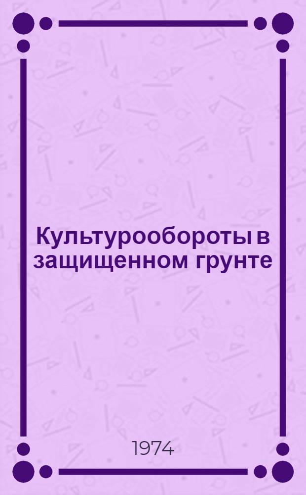 Культурообороты в защищенном грунте : Лекция для студентов-заочников специальностей 1502 - "Агрономия", 1503 - "Плодоводство и виноградарство"