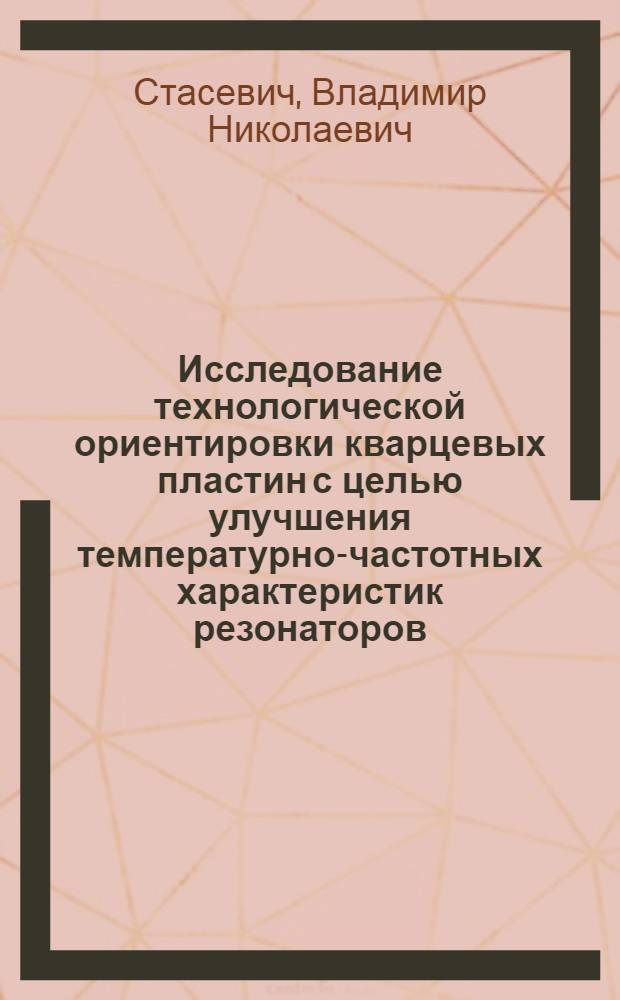 Исследование технологической ориентировки кварцевых пластин с целью улучшения температурно-частотных характеристик резонаторов : Автореф. дис. на соискание учен. степени канд. техн. наук : (301)
