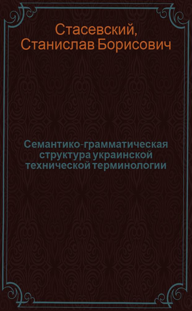 Семантико-грамматическая структура украинской технической терминологии : (На материале терминологии с.-х. машиностроения) : Автореф. дис. на соиск. учен. степени канд. филол. наук : (10.02.02)