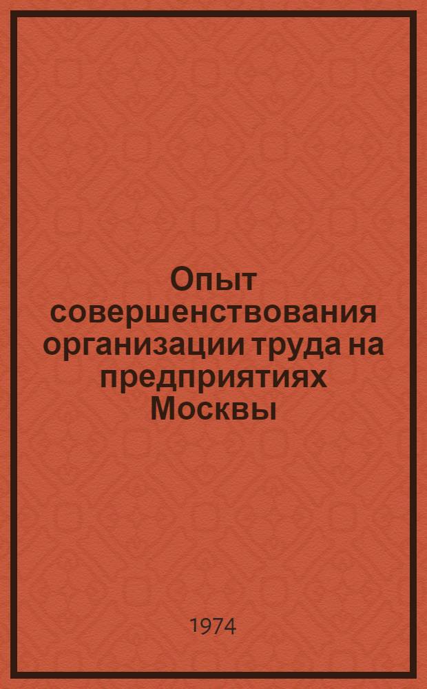 Опыт совершенствования организации труда на предприятиях Москвы : По материалам темат. межотраслевой выставки "Науч. организация производства, труда и управления на пром. предприятиях Москвы" (5/III-30/VII 1973 г.)