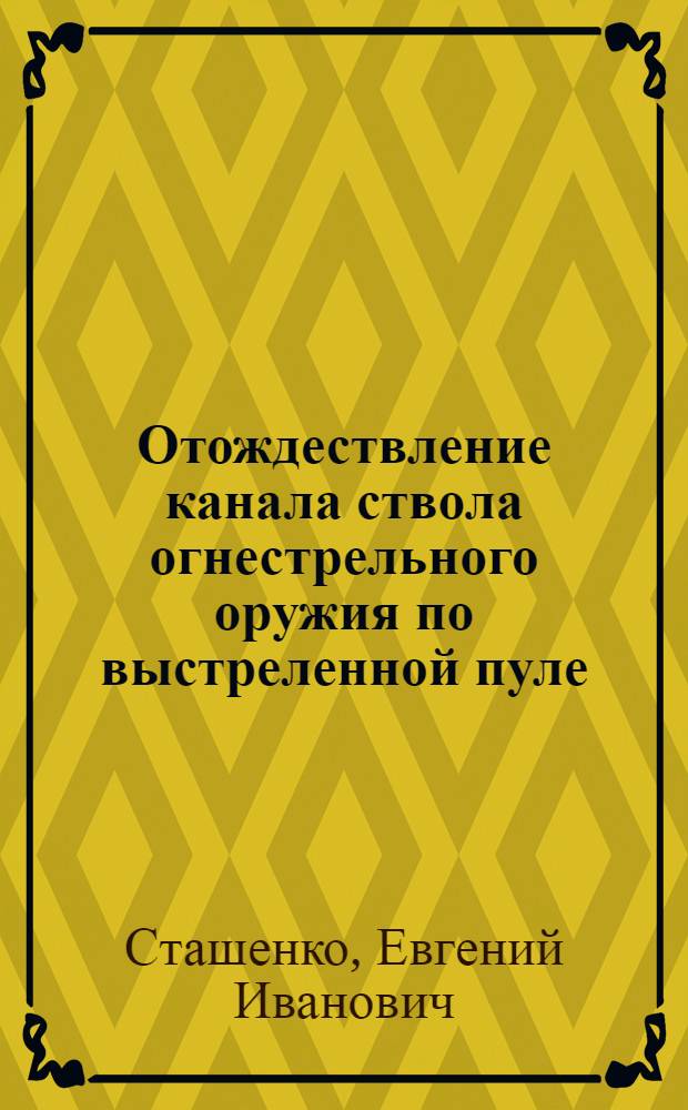 Отождествление канала ствола огнестрельного оружия по выстреленной пуле : (Механизм образования следов и устойчивости признаков) : Учеб.-метод. пособие