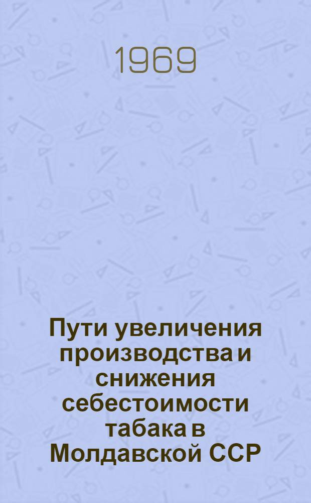 Пути увеличения производства и снижения себестоимости табака в Молдавской ССР : (На примере колхозов Ниспорен. района) : Автореф. дис. на соискание учен. степени канд. экон. наук : (594)