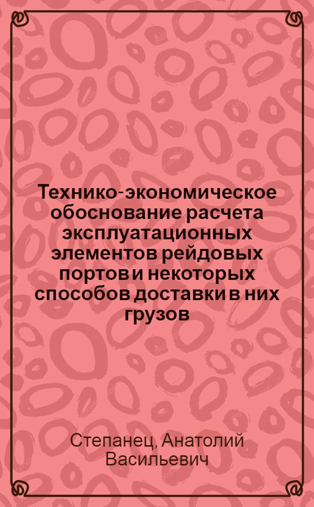 Технико-экономическое обоснование расчета эксплуатационных элементов рейдовых портов и некоторых способов доставки в них грузов : Автореф. дис. на соискание учен. степени канд. техн. наук : (472)