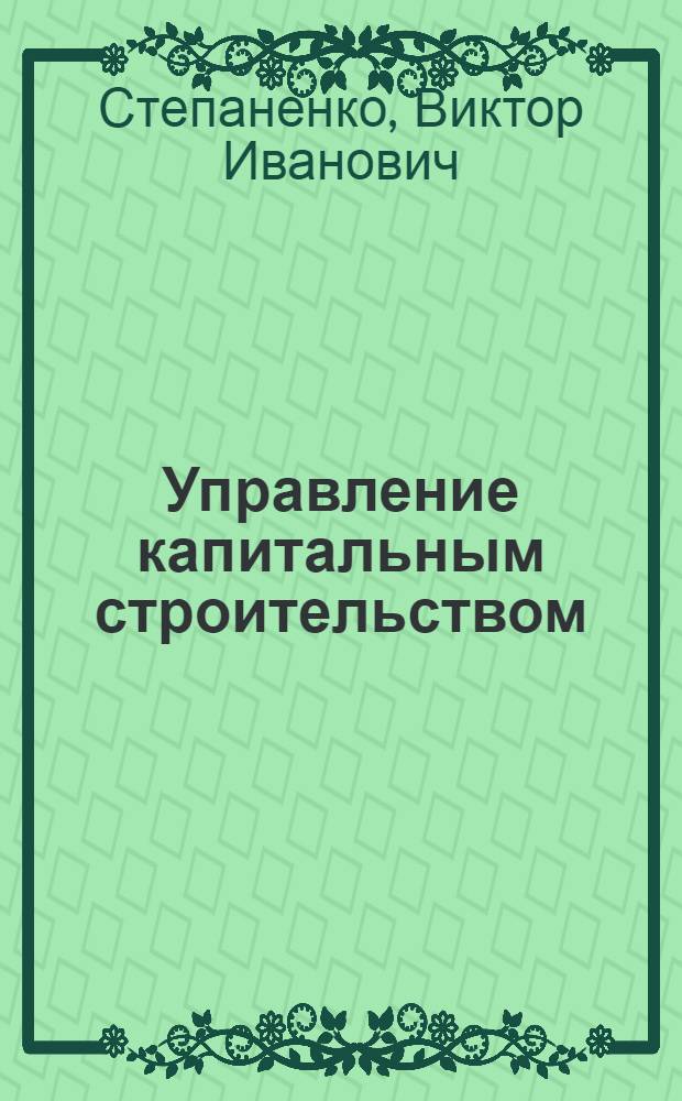 Управление капитальным строительством : Метод. рекомендации в помощь руководящим работникам и специалистам предприятий отрасли по изучению нормативных документов