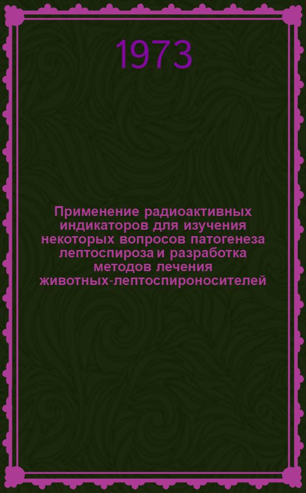 Применение радиоактивных индикаторов для изучения некоторых вопросов патогенеза лептоспироза и разработка методов лечения животных-лептоспироносителей : Автореф. дис. на соиск. учен. степени канд. вет. наук