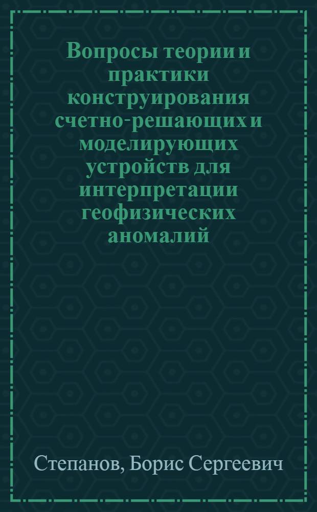 Вопросы теории и практики конструирования счетно-решающих и моделирующих устройств для интерпретации геофизических аномалий : Автореф. дис. на соиск. учен. степени канд. техн. наук : (01.04.12)