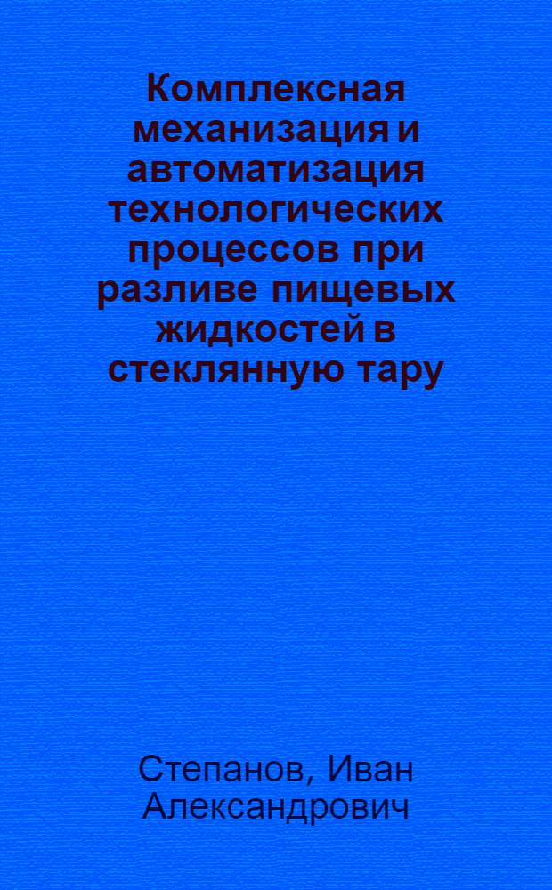Комплексная механизация и автоматизация технологических процессов при разливе пищевых жидкостей в стеклянную тару : Доклад на соискание учен. степени д-ра техн. наук по совокупности выполн. и опубл. работ : (175)
