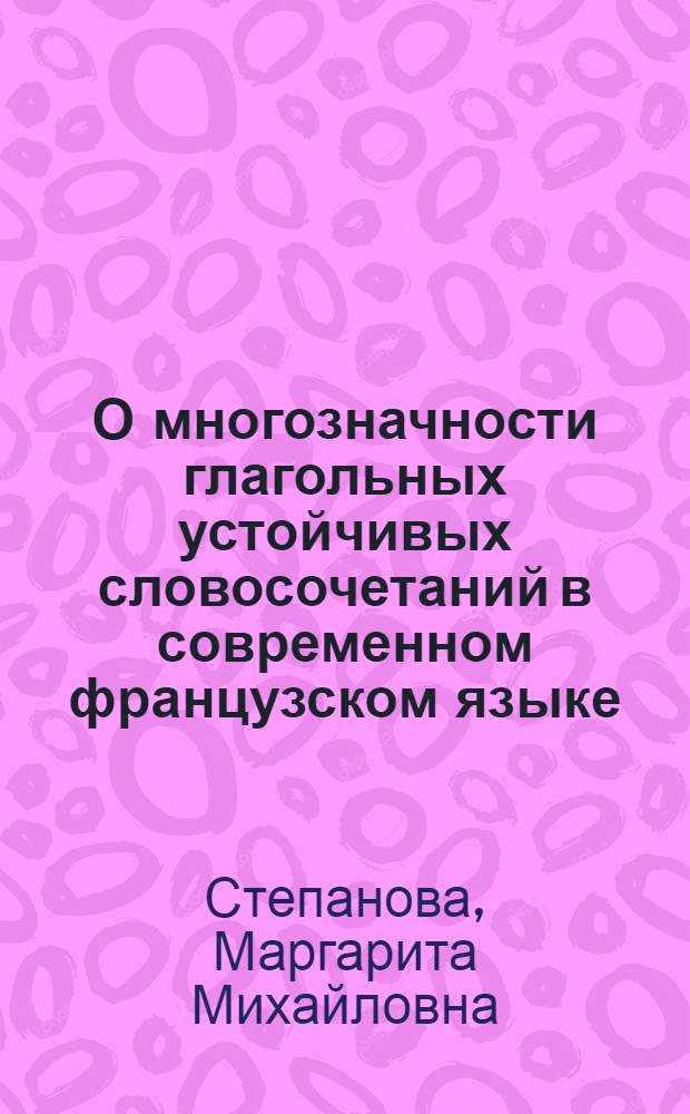 О многозначности глагольных устойчивых словосочетаний в современном французском языке : Автореф. дис. на соиск. учен. степени канд. филол. наук : (20.02.05)