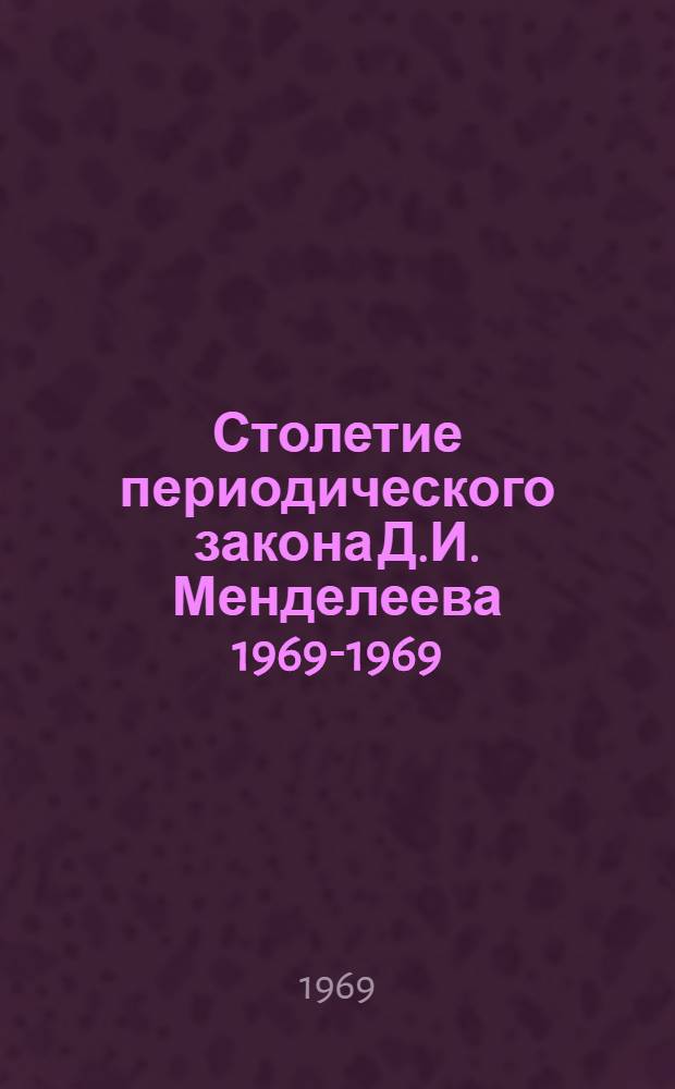 Столетие периодического закона Д.И. Менделеева 1969-1969 : Тезисы докладов на конференции, посвященной 100-летию период. закона Д.И. Менделеева