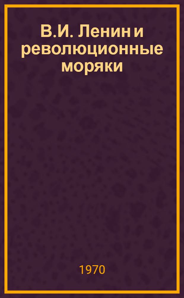 В.И. Ленин и революционные моряки : (В.И. Ленин и работа партии большевиков в ВМФ 1903-1907 гг.)