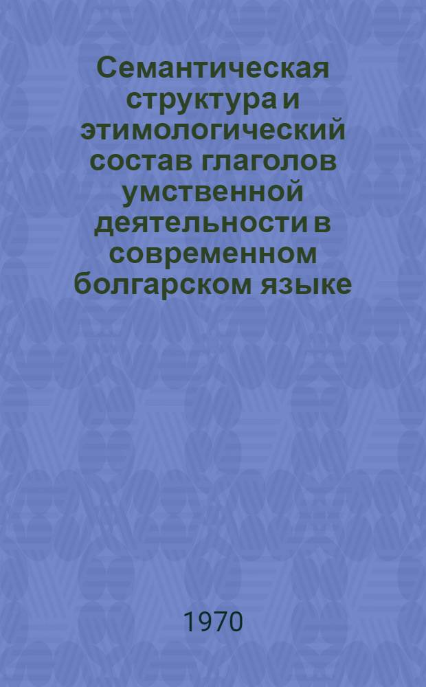 Семантическая структура и этимологический состав глаголов умственной деятельности в современном болгарском языке : Автореф. дис. на соискание учен. степени канд. филол. наук : (10.662)