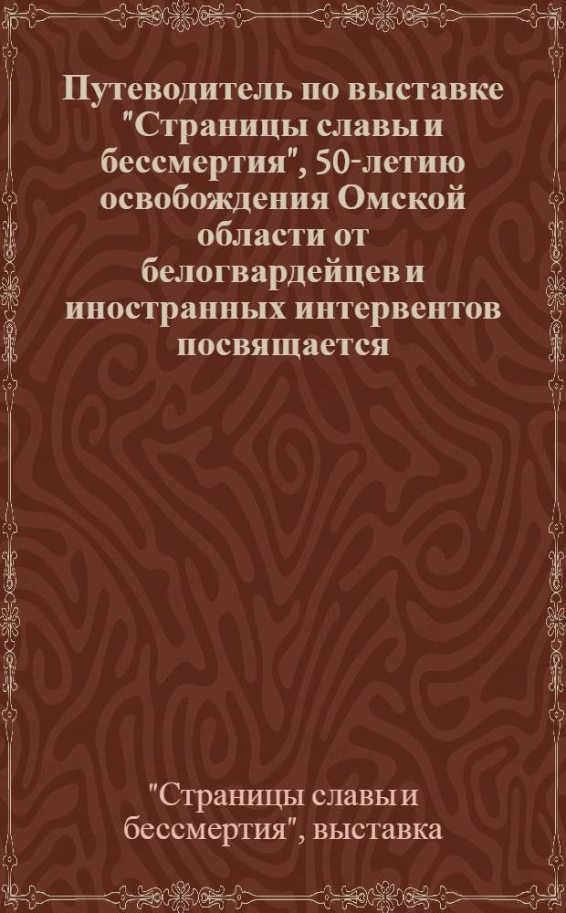 Путеводитель по выставке "Страницы славы и бессмертия", 50-летию освобождения Омской области от белогвардейцев и иностранных интервентов посвящается