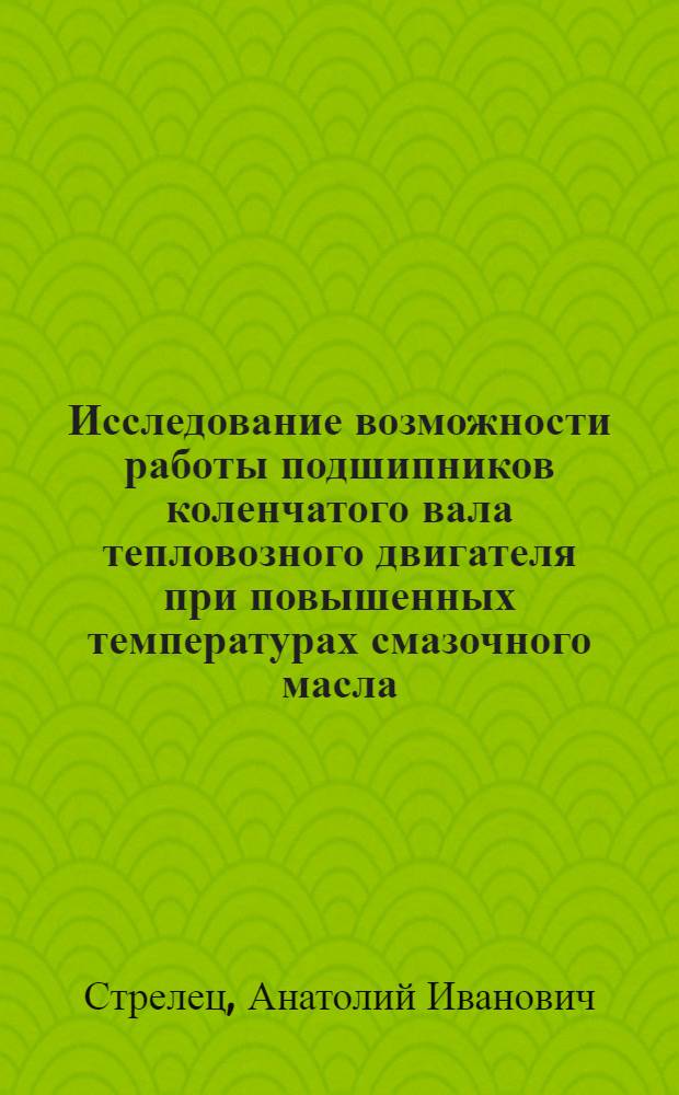 Исследование возможности работы подшипников коленчатого вала тепловозного двигателя при повышенных температурах смазочного масла : Автореф. дис. на соискание учен. степени канд. техн. наук : (05.190)