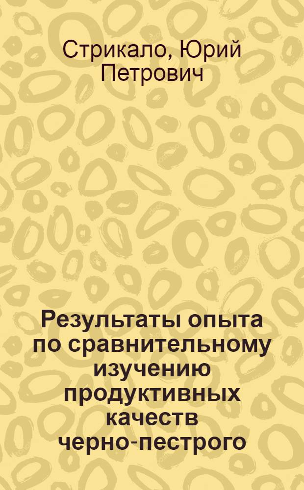 Результаты опыта по сравнительному изучению продуктивных качеств черно-пестрого, симментальского скота и его помесей с джерсеями в условиях правобережной Лесостепи Украинской ССР : Автореф. дис. на соиск. учен. степени канд. с.-х. наук : (06.02.04)