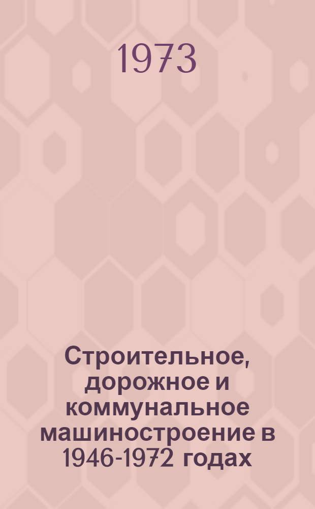 Строительное, дорожное и коммунальное машиностроение в 1946-1972 годах : Стат. справочник