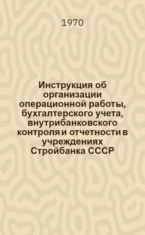 Инструкция об организации операционной работы, бухгалтерского учета, внутрибанковского контроля и отчетности в учреждениях Стройбанка СССР