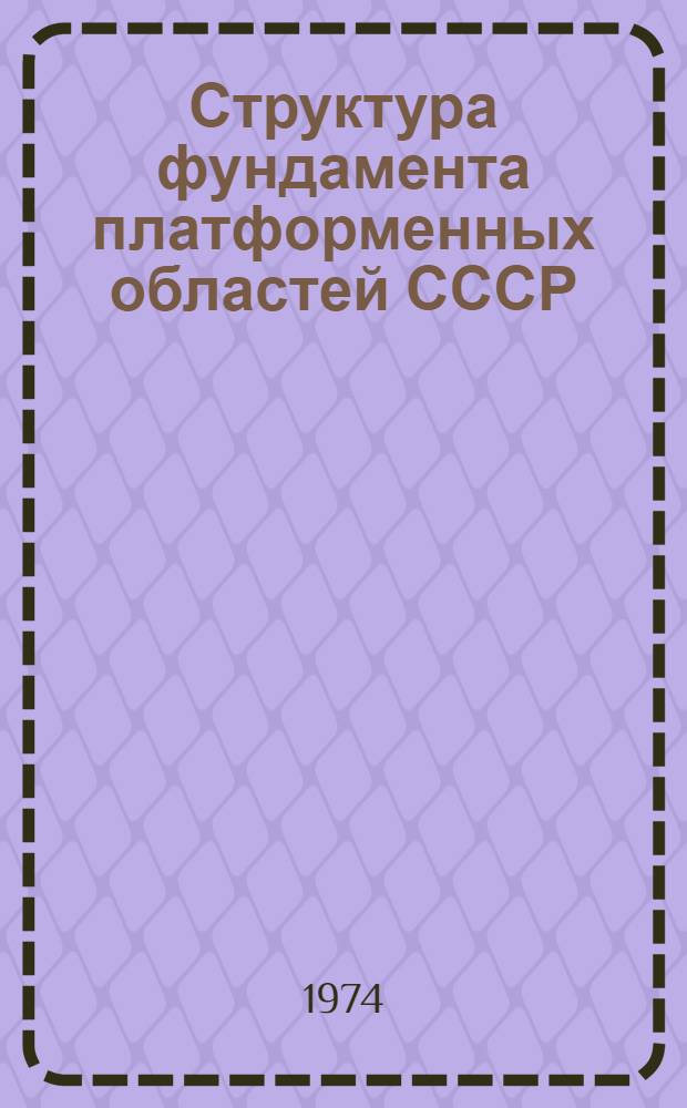 Структура фундамента платформенных областей СССР : Объяснит. записка к Тектон. карте фундамента территории СССР масштаба 1:5000000