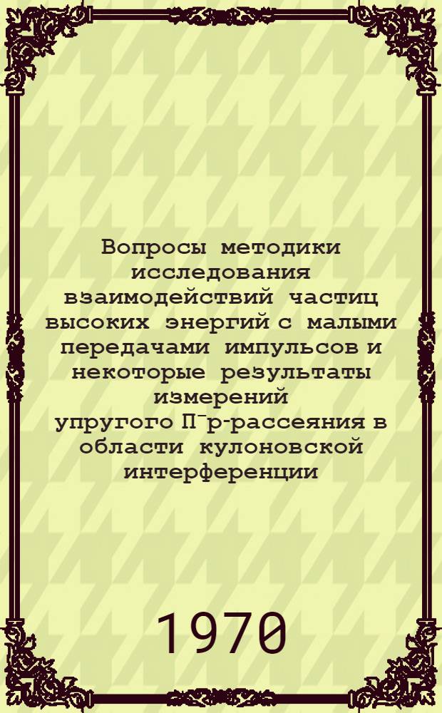 Вопросы методики исследования взаимодействий частиц высоких энергий с малыми передачами импульсов и некоторые результаты измерений упругого П⁻р-рассеяния в области кулоновской интерференции : Автореф. дис. на соискание учен. степени канд. физ.-мат. наук : Специальность 040 - эксперим. физика