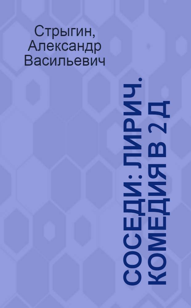 Соседи : Лирич. комедия в 2 д