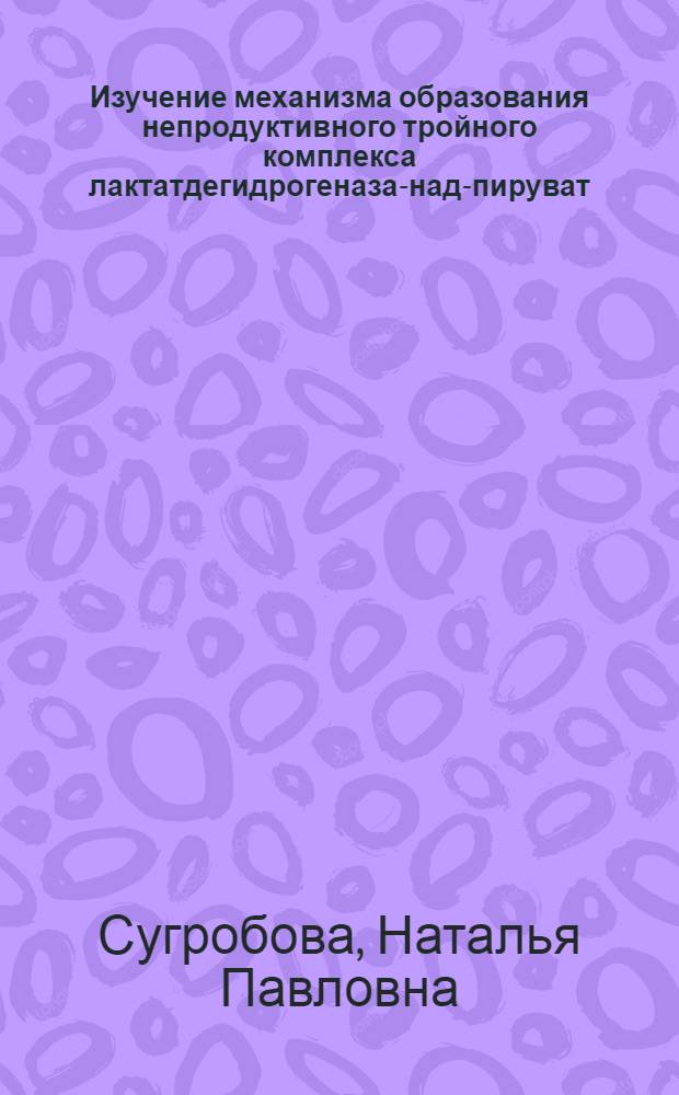 Изучение механизма образования непродуктивного тройного комплекса лактатдегидрогеназа-над-пируват : Автореф. дис. на соиск. учен. степени канд. хим. наук : (02.00.15)