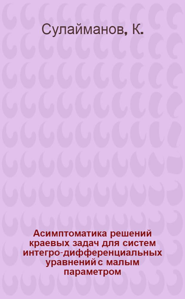 Асимптоматика решений краевых задач для систем интегро-дифференциальных уравнений с малым параметром : Автореф. дис. на соискание учен. степени канд. физ.-мат. наук : (003)