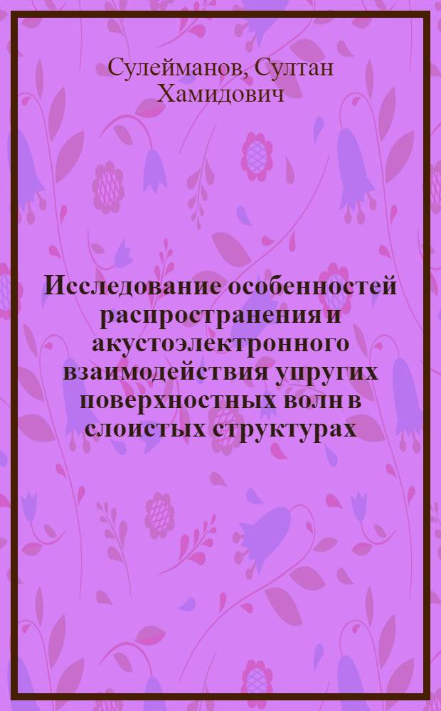 Исследование особенностей распространения и акустоэлектронного взаимодействия упругих поверхностных волн в слоистых структурах : Автореф. дис. на соиск. учен. степени канд. физ.-мат. наук : (01.04.06)