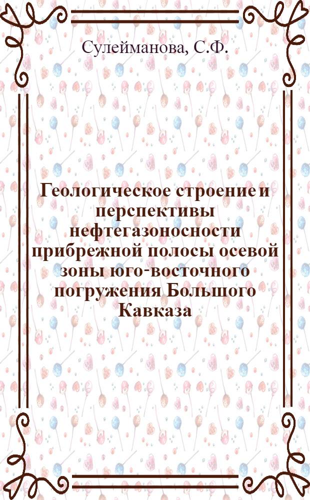 Геологическое строение и перспективы нефтегазоносности прибрежной полосы осевой зоны юго-восточного погружения Большого Кавказа : (На примере структур Зап. Агбурун, Агбурун, Юнусдаг, Гейтапа) : Автореф. дис. на соискание учен. степени канд. геол.-минерал. наук : (136)