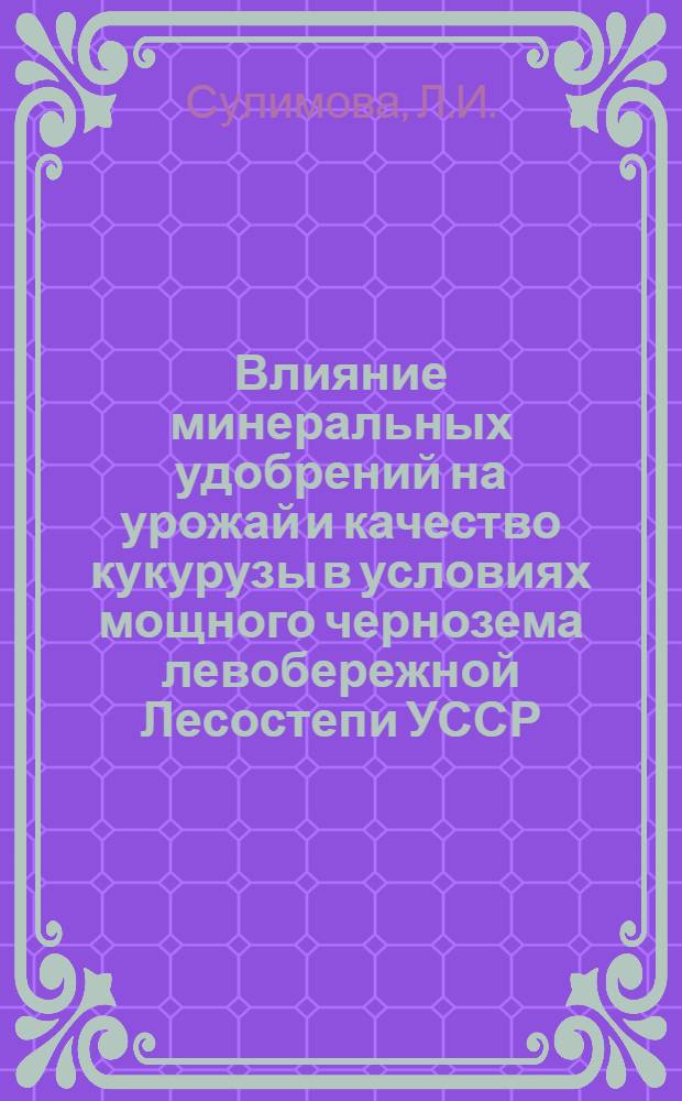 Влияние минеральных удобрений на урожай и качество кукурузы в условиях мощного чернозема левобережной Лесостепи УССР : Автореф. дис. на соискание учен. степени канд. с.-х. наук : (06.533)