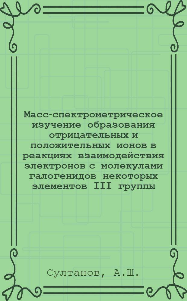 Масс-спектрометрическое изучение образования отрицательных и положительных ионов в реакциях взаимодействия электронов с молекулами галогенидов некоторых элементов III группы : Автореф. дис. на соискание учен. степени канд. хим. наук : (070)