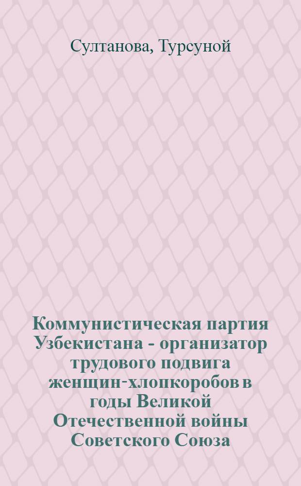Коммунистическая партия Узбекистана - организатор трудового подвига женщин-хлопкоробов в годы Великой Отечественной войны Советского Союза (1941-1945) : Автореф. дис. на соискание учен. степени канд. ист. наук : (570)