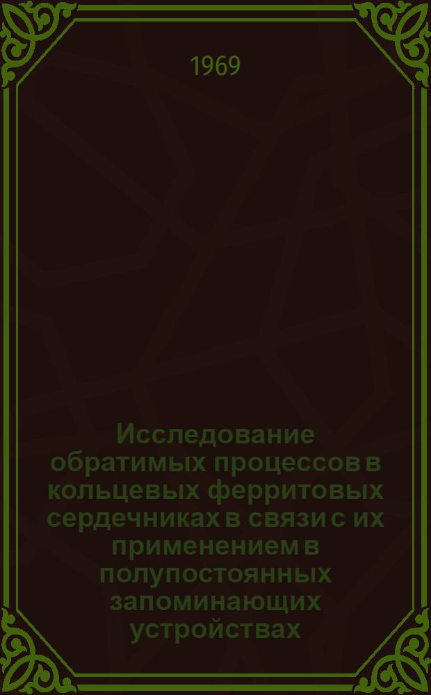 Исследование обратимых процессов в кольцевых ферритовых сердечниках в связи с их применением в полупостоянных запоминающих устройствах : Автореф. дис. на соискание учен. степени канд. техн. наук : (252)