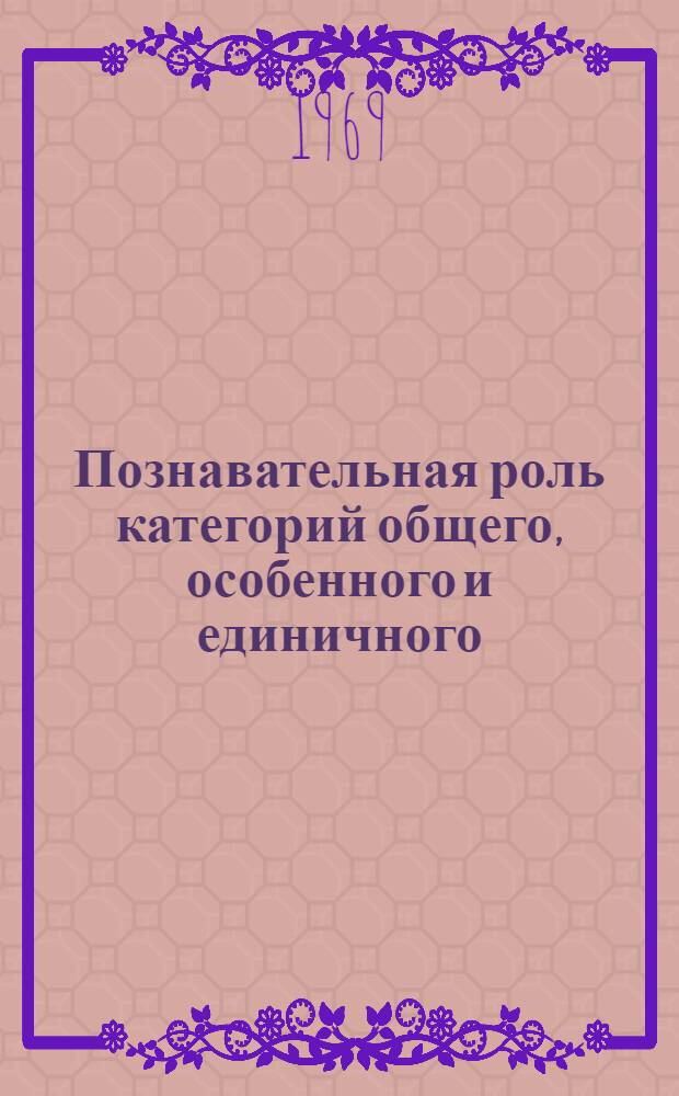 Познавательная роль категорий общего, особенного и единичного : Автореф. дис. на соискание учен. степени канд. филос. наук : (620)