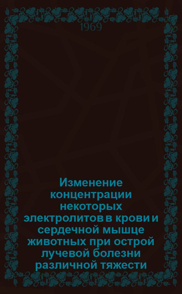 Изменение концентрации некоторых электролитов в крови и сердечной мышце животных при острой лучевой болезни различной тяжести : Автореф. дис. на соискание учен. степени канд. биол. наук