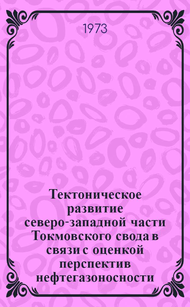 Тектоническое развитие северо-западной части Токмовского свода в связи с оценкой перспектив нефтегазоносности : Автореф. дис. на соиск. учен. степени канд. геол.-минерал. наук : (04.00.17)