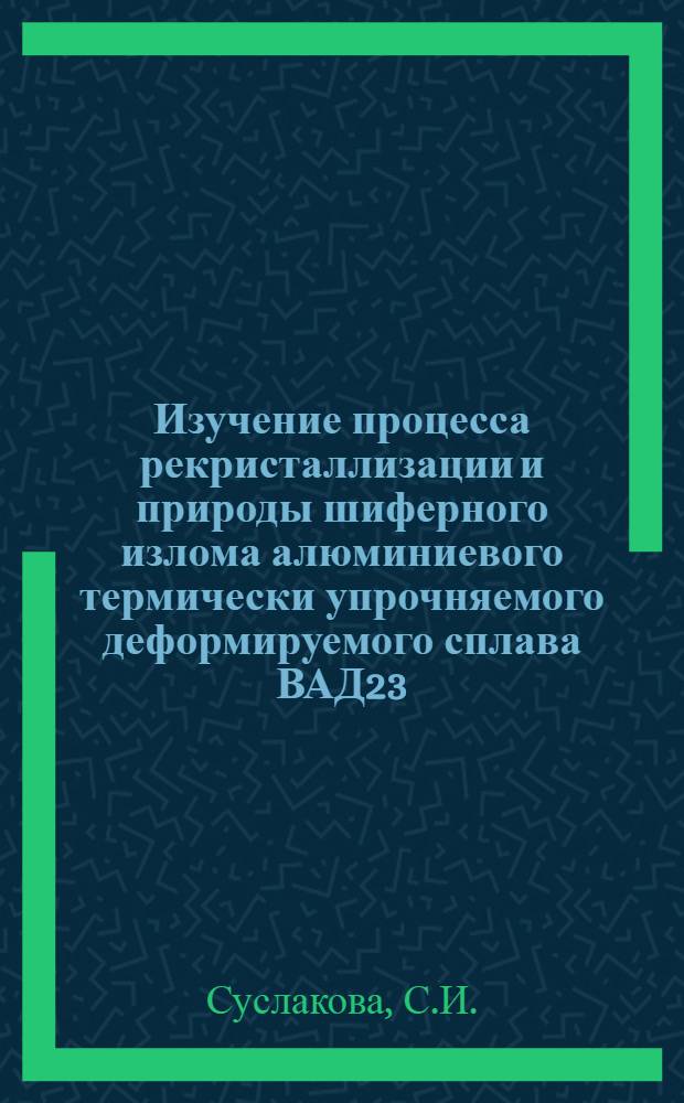 Изучение процесса рекристаллизации и природы шиферного излома алюминиевого термически упрочняемого деформируемого сплава ВАД23 : Автореф. дис. на соиск. учен. степени канд. техн. наук : (320)