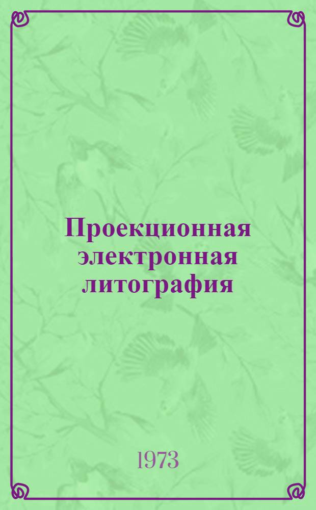 Проекционная электронная литография : (Аналит. обзор по материалам зарубеж. науч.-техн. информации на конце 1972 г.)
