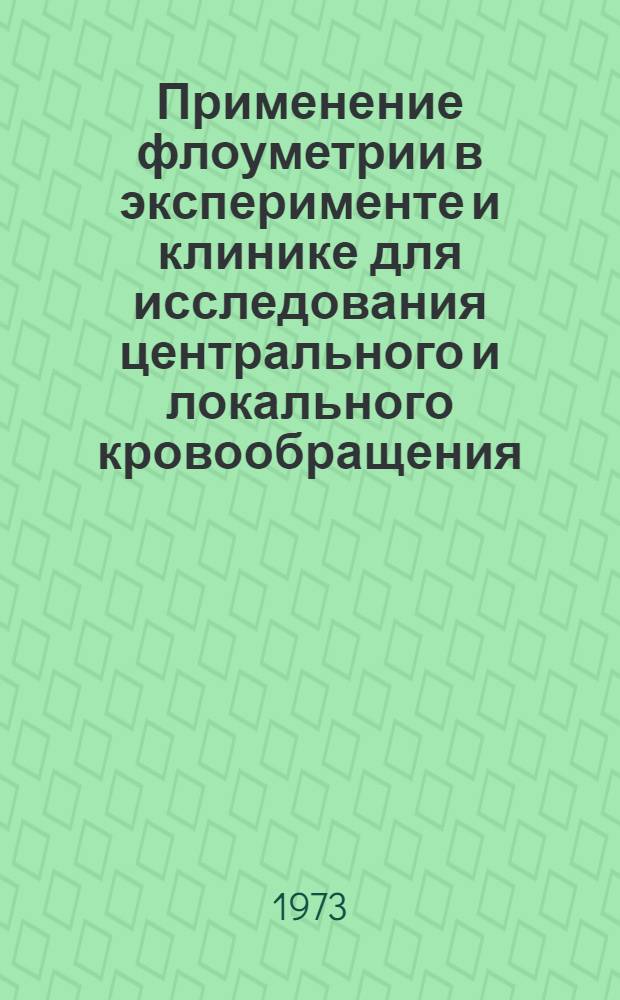 Применение флоуметрии в эксперименте и клинике для исследования центрального и локального кровообращения : Докл... на симпозиуме "Измерение скорости кровотока", проводимом в Москве 14-15 марта 1973 г