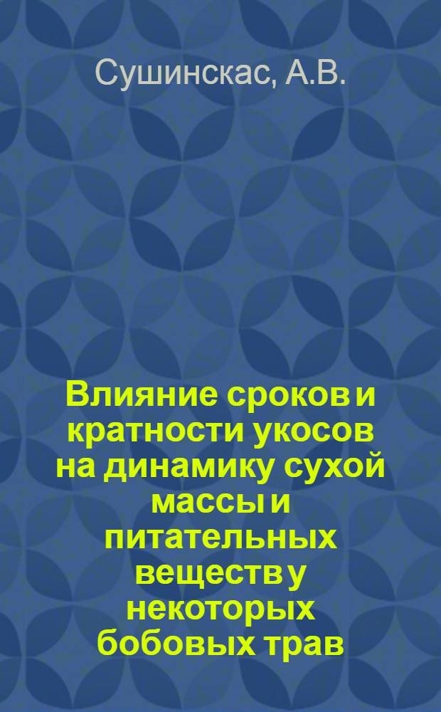 Влияние сроков и кратности укосов на динамику сухой массы и питательных веществ у некоторых бобовых трав, при использовании их для производства травяной муки : Автореф. дис. на соискание учен. степени канд. с.-х. наук
