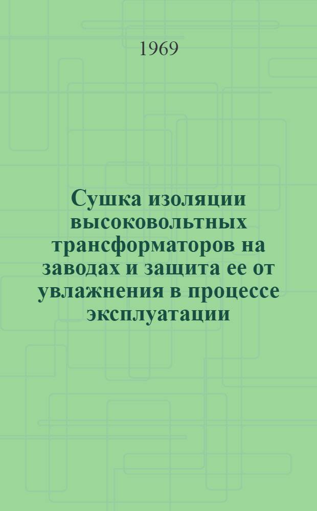 Сушка изоляции высоковольтных трансформаторов на заводах и защита ее от увлажнения в процессе эксплуатации : Доклад : (Науч.-техн. совещание по трансформаторостроению, г. Тольятти, сент. 1969 г.)