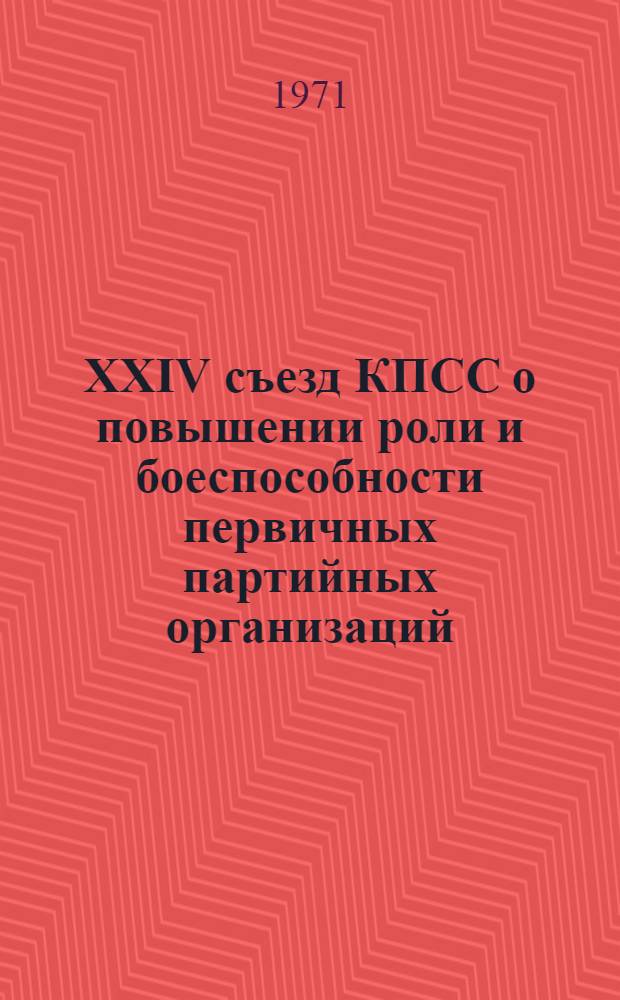 XXIV съезд КПСС о повышении роли и боеспособности первичных партийных организаций : Лекция, прочит. слушателям Высш. парт. школы при ЦК КП Украины и курсов переподготовки парт. и сов. работников