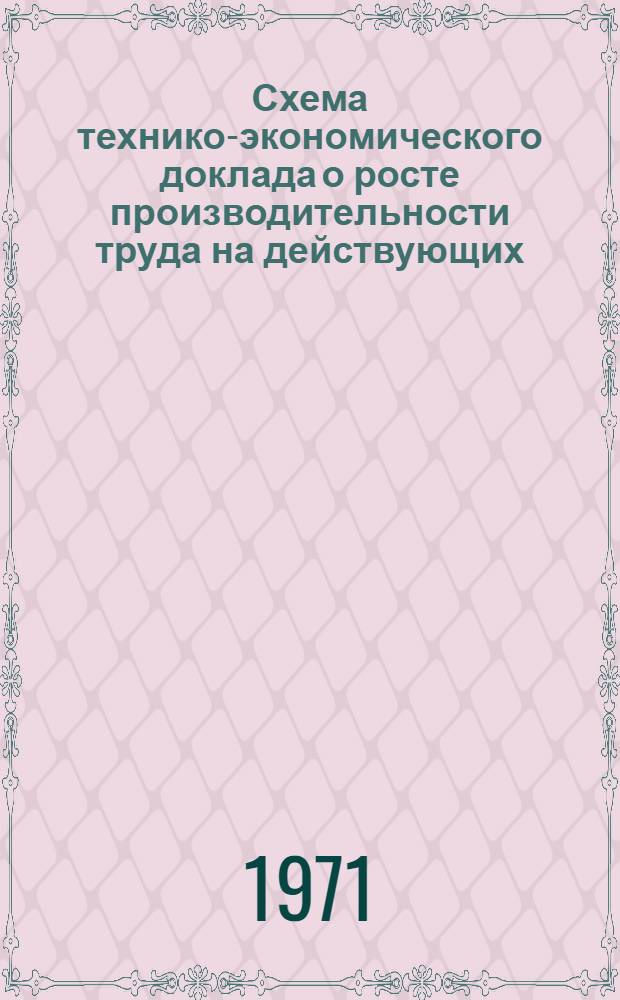 Схема технико-экономического доклада о росте производительности труда на действующих, вновь строящихся, реконструируемых и расширяемых предприятиях до 1980 года (в целом по отрасли и с разбивкой по подотраслям) и сопоставление указанных показателей с аналогичными показателями передовой промышленности предприятий зарубежных стран с разбивкой рекомендаций на перспективу до 1990 года