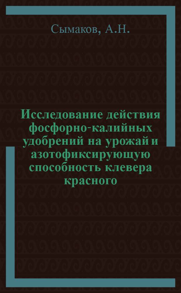 Исследование действия фосфорно-калийных удобрений на урожай и азотофиксирующую способность клевера красного : Автореф. дис. на соискание учен. степени канд. с.-х. наук