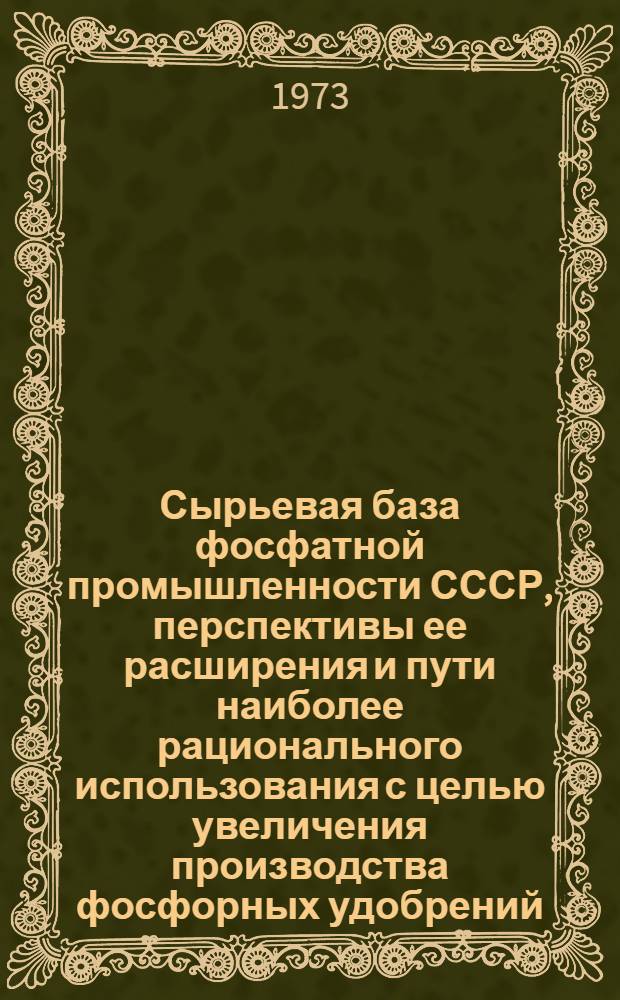 Сырьевая база фосфатной промышленности СССР, перспективы ее расширения и пути наиболее рационального использования с целью увеличения производства фосфорных удобрений : (Тезисы докл. на семинаре в г. Алма-Ата. окт. 1973)