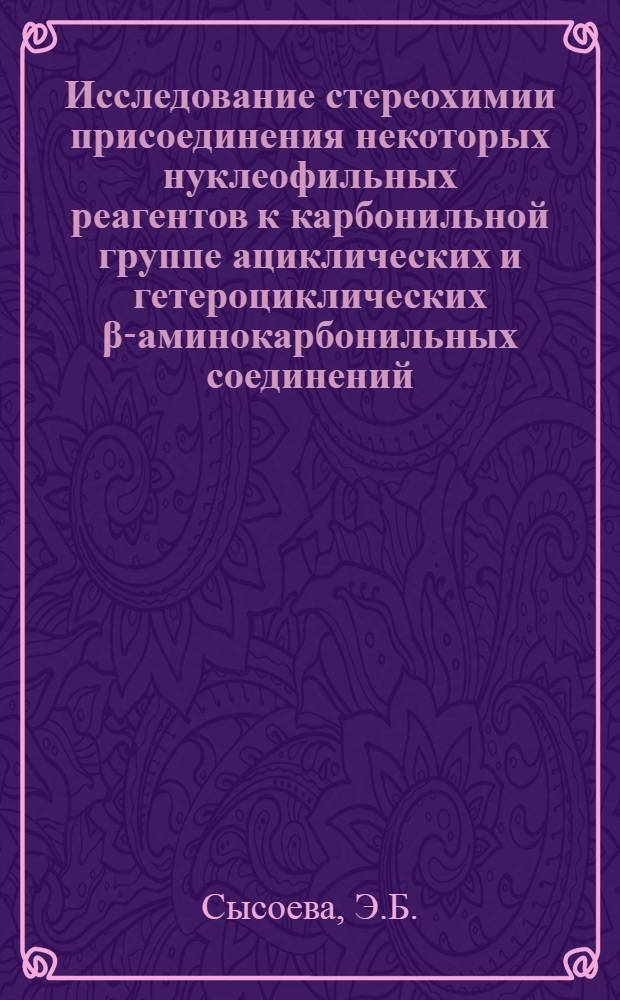 Исследование стереохимии присоединения некоторых нуклеофильных реагентов к карбонильной группе ациклических и гетероциклических &beta;-аминокарбонильных соединений : Автореф. дис. на соиск. учен. степени канд. хим. наук
