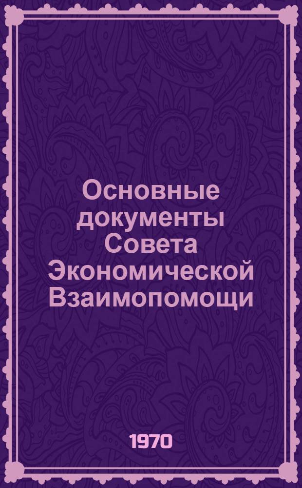 Основные документы Совета Экономической Взаимопомощи : Сборник