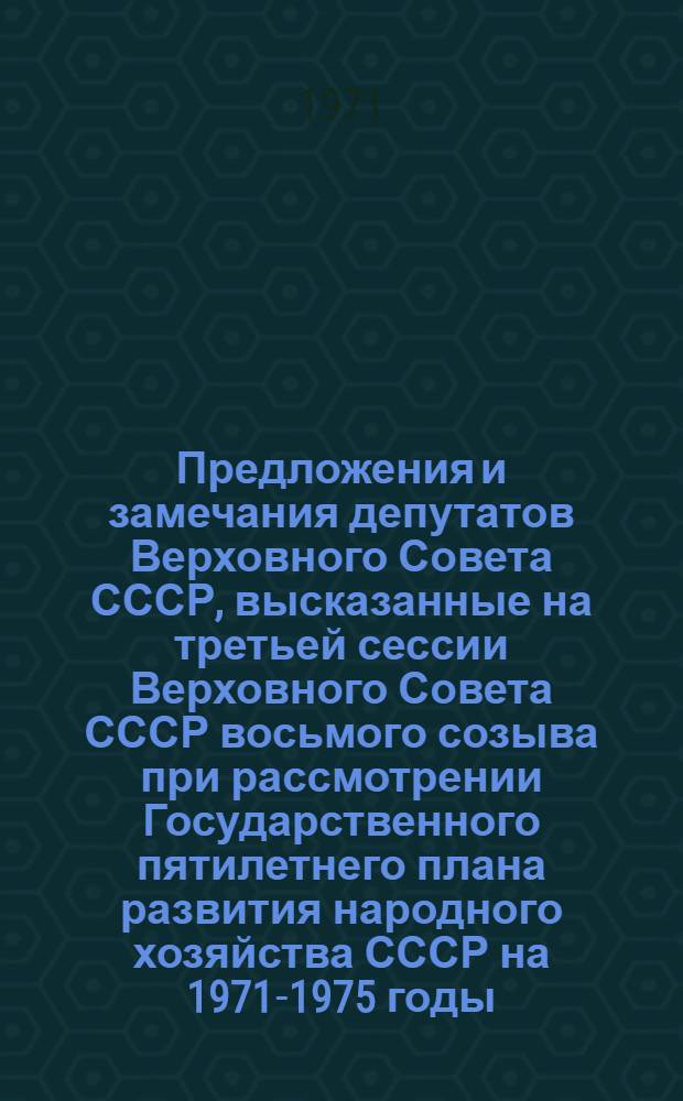 Предложения и замечания депутатов Верховного Совета СССР, высказанные на третьей сессии Верховного Совета СССР восьмого созыва при рассмотрении Государственного пятилетнего плана развития народного хозяйства СССР на 1971-1975 годы, Государственного плана развития народного хозяйства СССР и Государственного бюджета СССР на 1972 год и Отчета об исполнении Государственного бюджета СССР за 1970 год