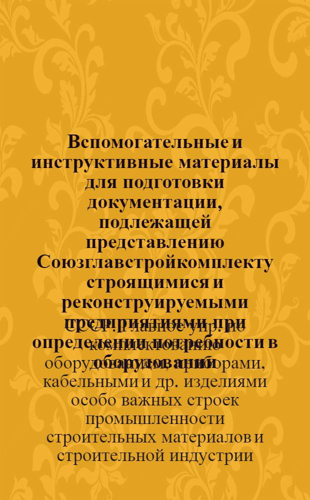 Вспомогательные и инструктивные материалы для подготовки документации, подлежащей представлению Союзглавстройкомплекту строящимися и реконструируемыми предприятиями при определении потребности в оборудовании, приборах, кабельных и других изделиях на 1974 год